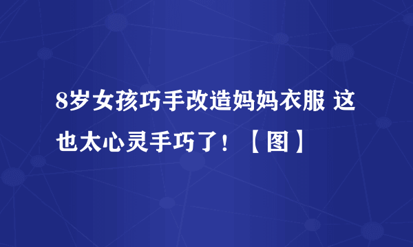 8岁女孩巧手改造妈妈衣服 这也太心灵手巧了！【图】