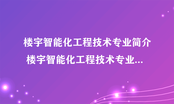 楼宇智能化工程技术专业简介 楼宇智能化工程技术专业就业方向