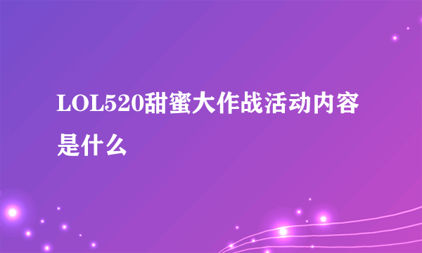 LOL520甜蜜大作战活动内容是什么