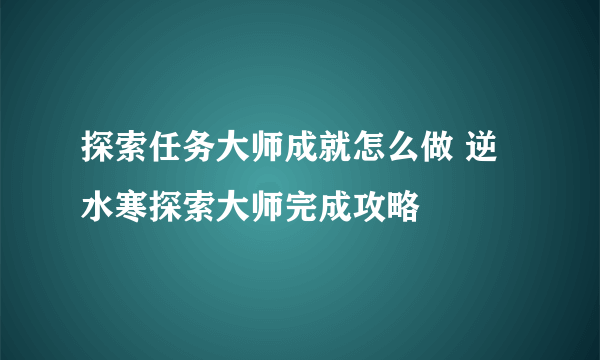 探索任务大师成就怎么做 逆水寒探索大师完成攻略