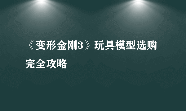 《变形金刚3》玩具模型选购完全攻略