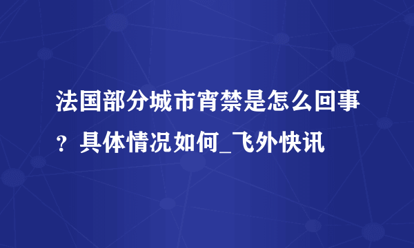 法国部分城市宵禁是怎么回事？具体情况如何_飞外快讯