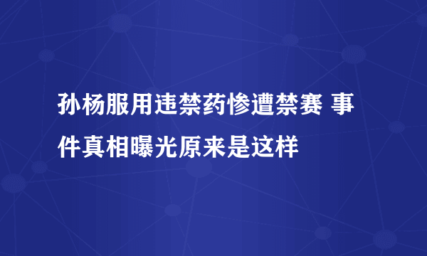 孙杨服用违禁药惨遭禁赛 事件真相曝光原来是这样