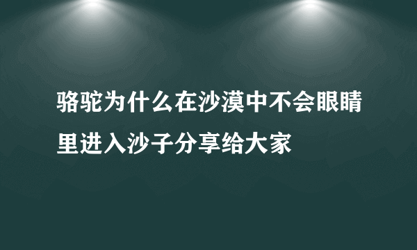 骆驼为什么在沙漠中不会眼睛里进入沙子分享给大家