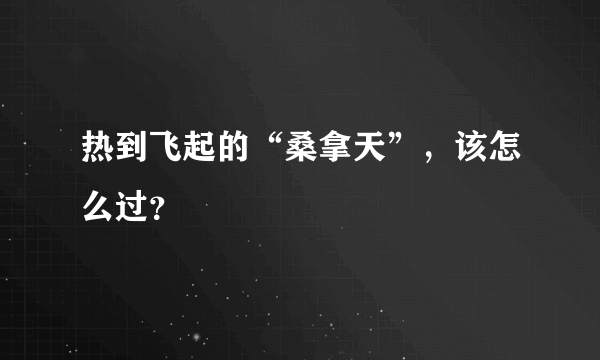 热到飞起的“桑拿天”，该怎么过？