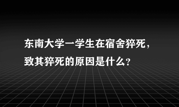 东南大学一学生在宿舍猝死，致其猝死的原因是什么？