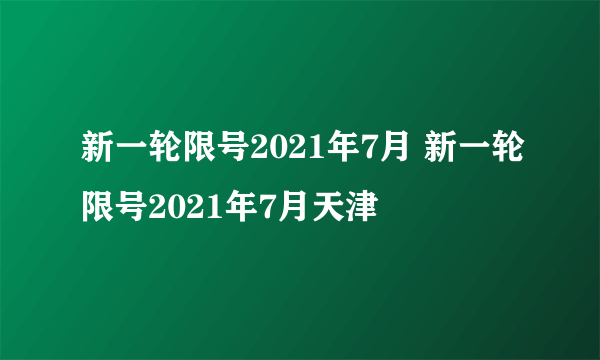 新一轮限号2021年7月 新一轮限号2021年7月天津