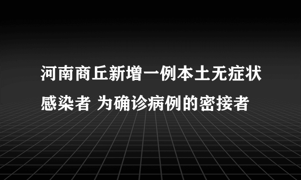 河南商丘新增一例本土无症状感染者 为确诊病例的密接者