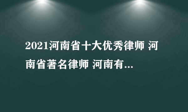 2021河南省十大优秀律师 河南省著名律师 河南有名的律师