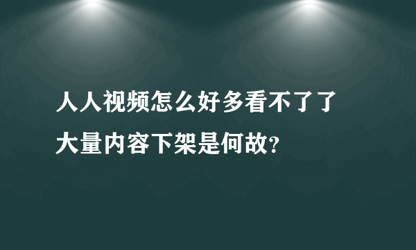 人人视频怎么好多看不了了 大量内容下架是何故？