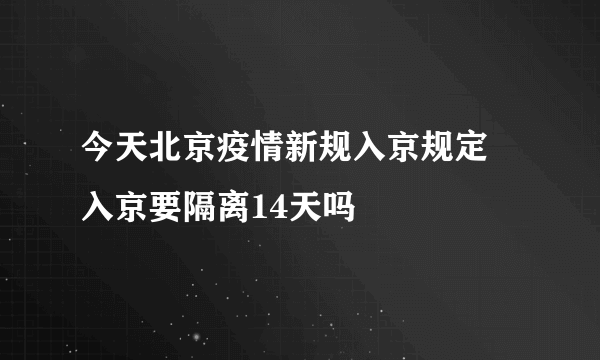 今天北京疫情新规入京规定 入京要隔离14天吗