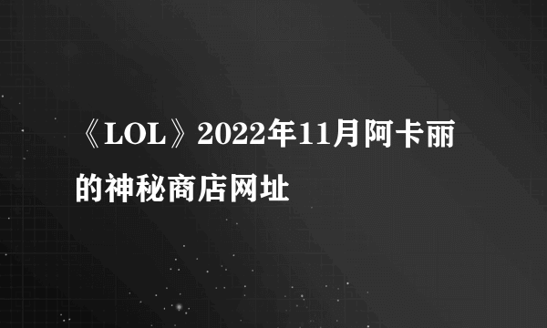 《LOL》2022年11月阿卡丽的神秘商店网址