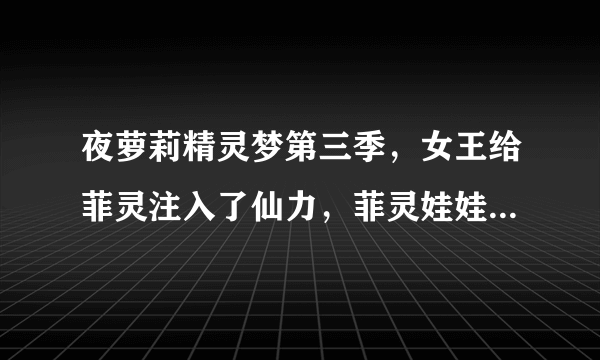 夜萝莉精灵梦第三季，女王给菲灵注入了仙力，菲灵娃娃变坏了吗？