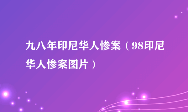 九八年印尼华人惨案（98印尼华人惨案图片）