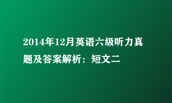 2014年12月英语六级听力真题及答案解析：短文二