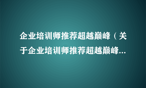 企业培训师推荐超越巅峰（关于企业培训师推荐超越巅峰的介绍）