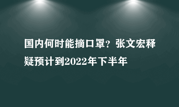 国内何时能摘口罩？张文宏释疑预计到2022年下半年