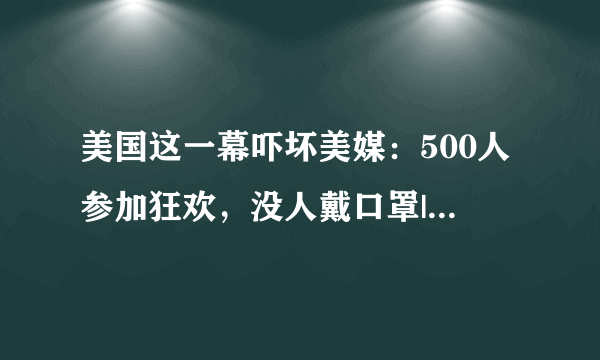 美国这一幕吓坏美媒：500人参加狂欢，没人戴口罩|美国|新冠肺炎_飞外新闻