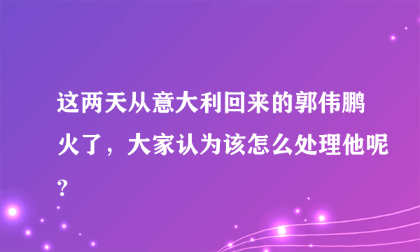 这两天从意大利回来的郭伟鹏火了，大家认为该怎么处理他呢？