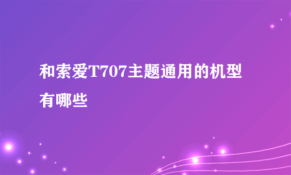 和索爱T707主题通用的机型有哪些