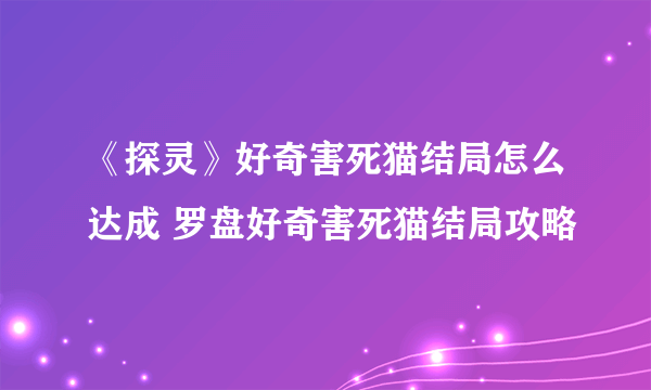 《探灵》好奇害死猫结局怎么达成 罗盘好奇害死猫结局攻略