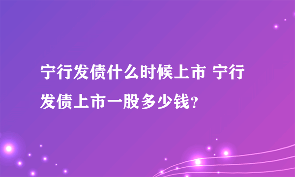 宁行发债什么时候上市 宁行发债上市一股多少钱？