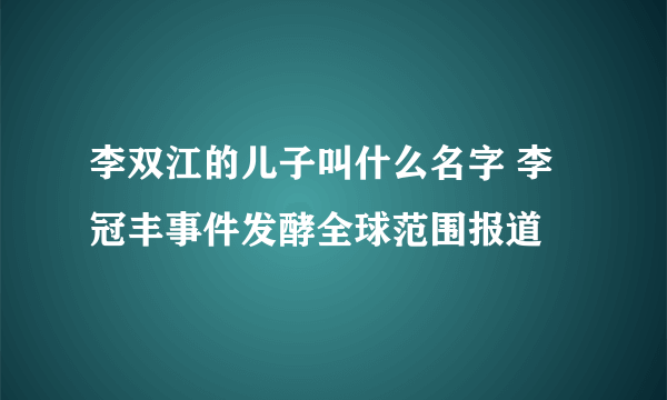 李双江的儿子叫什么名字 李冠丰事件发酵全球范围报道