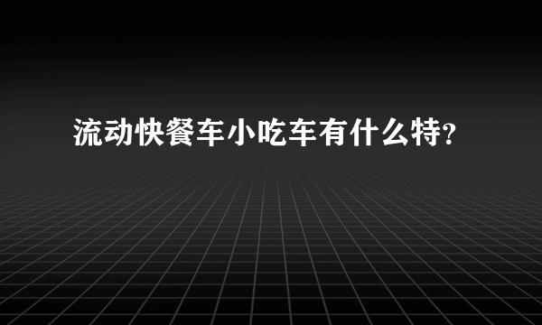 流动快餐车小吃车有什么特？