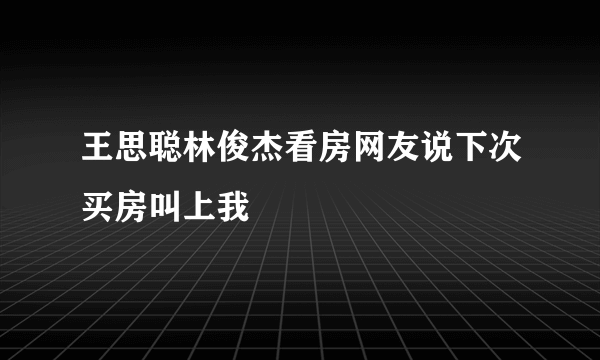 王思聪林俊杰看房网友说下次买房叫上我