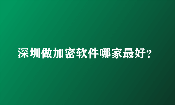 深圳做加密软件哪家最好？