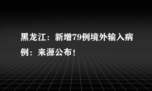 黑龙江：新增79例境外输入病例：来源公布！