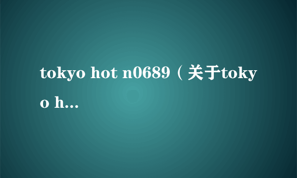 tokyo hot n0689（关于tokyo hot n0689的简介）