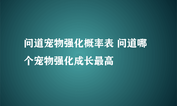 问道宠物强化概率表 问道哪个宠物强化成长最高