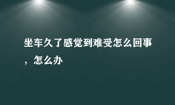 坐车久了感觉到难受怎么回事，怎么办