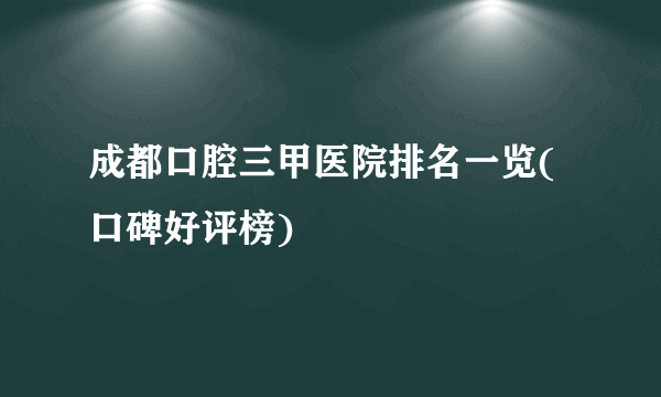 成都口腔三甲医院排名一览(口碑好评榜)