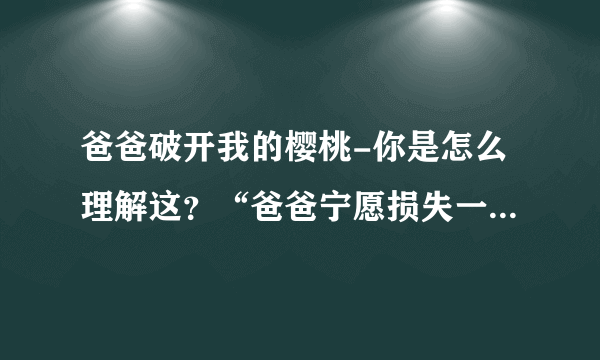 爸爸破开我的樱桃-你是怎么理解这？“爸爸宁愿损失一千棵可爱？