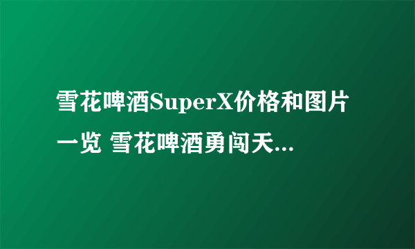 雪花啤酒SuperX价格和图片一览 雪花啤酒勇闯天涯SuperX价格查询