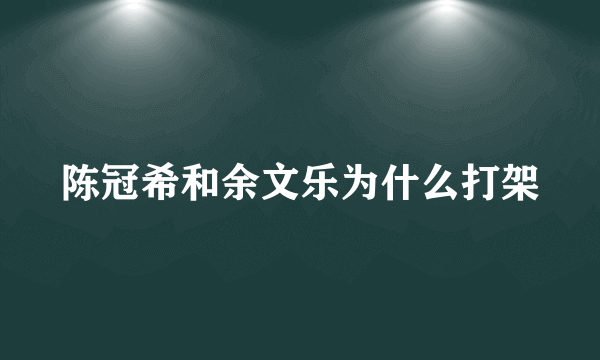 陈冠希和余文乐为什么打架