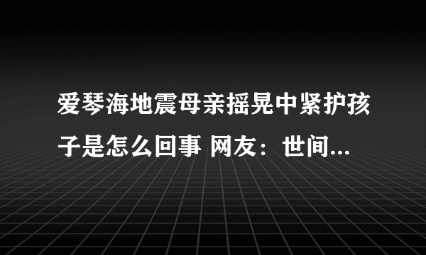 爱琴海地震母亲摇晃中紧护孩子是怎么回事 网友：世间最伟大的爱莫过于母爱