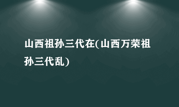 山西祖孙三代在(山西万荣祖孙三代乱)