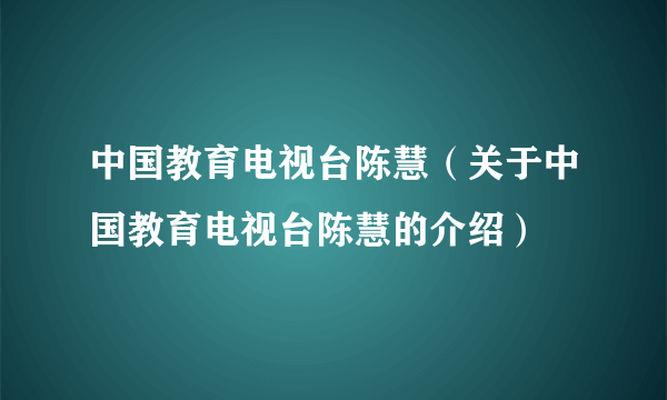 中国教育电视台陈慧（关于中国教育电视台陈慧的介绍）