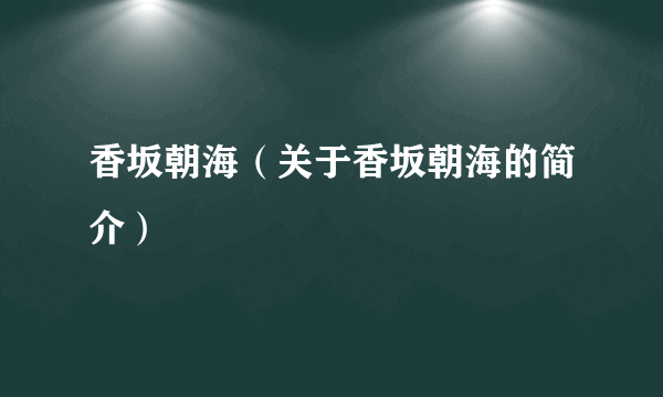 香坂朝海（关于香坂朝海的简介）