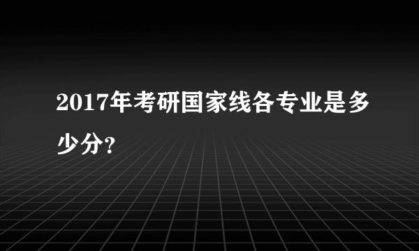 2017年考研国家线各专业是多少分？