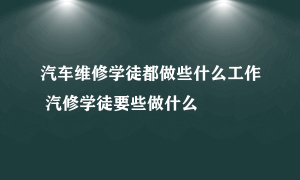 汽车维修学徒都做些什么工作 汽修学徒要些做什么