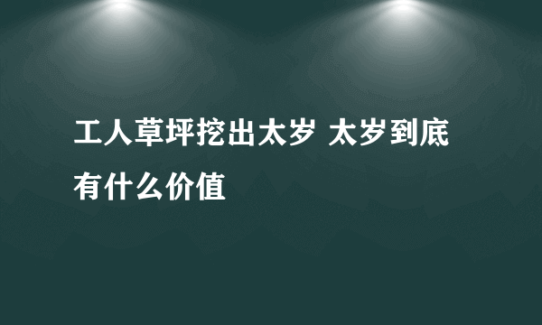 工人草坪挖出太岁 太岁到底有什么价值