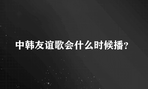 中韩友谊歌会什么时候播？