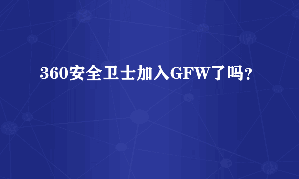 360安全卫士加入GFW了吗？