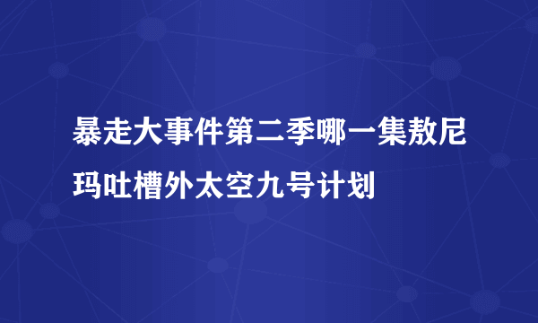 暴走大事件第二季哪一集敖尼玛吐槽外太空九号计划