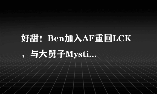 好甜！Ben加入AF重回LCK，与大舅子Mystic共同组队