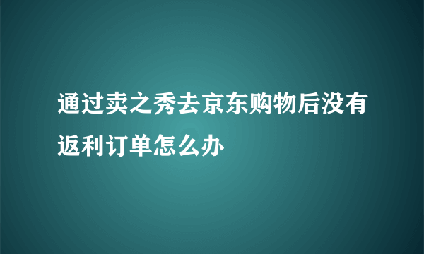 通过卖之秀去京东购物后没有返利订单怎么办